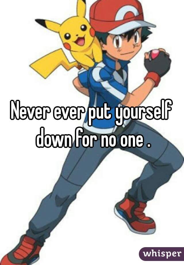 Never ever put yourself down for no one .