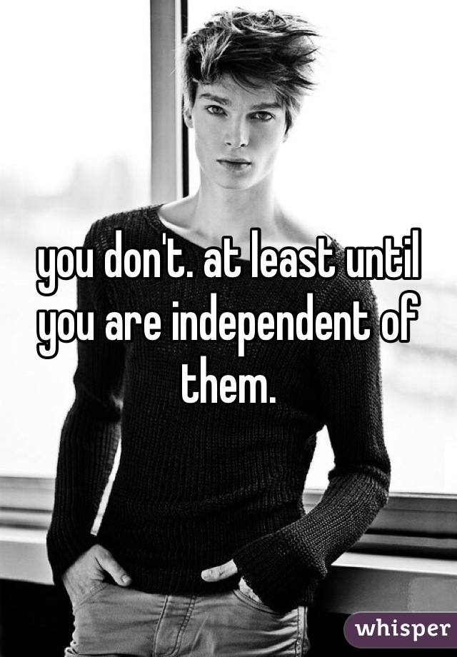 you don't. at least until you are independent of them. 