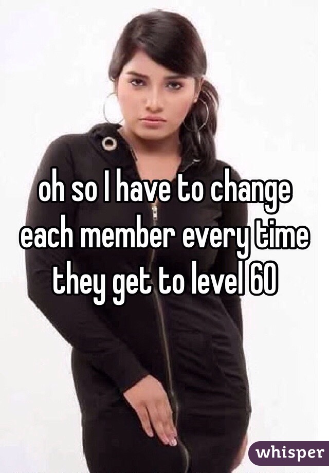 oh so I have to change each member every time they get to level 60