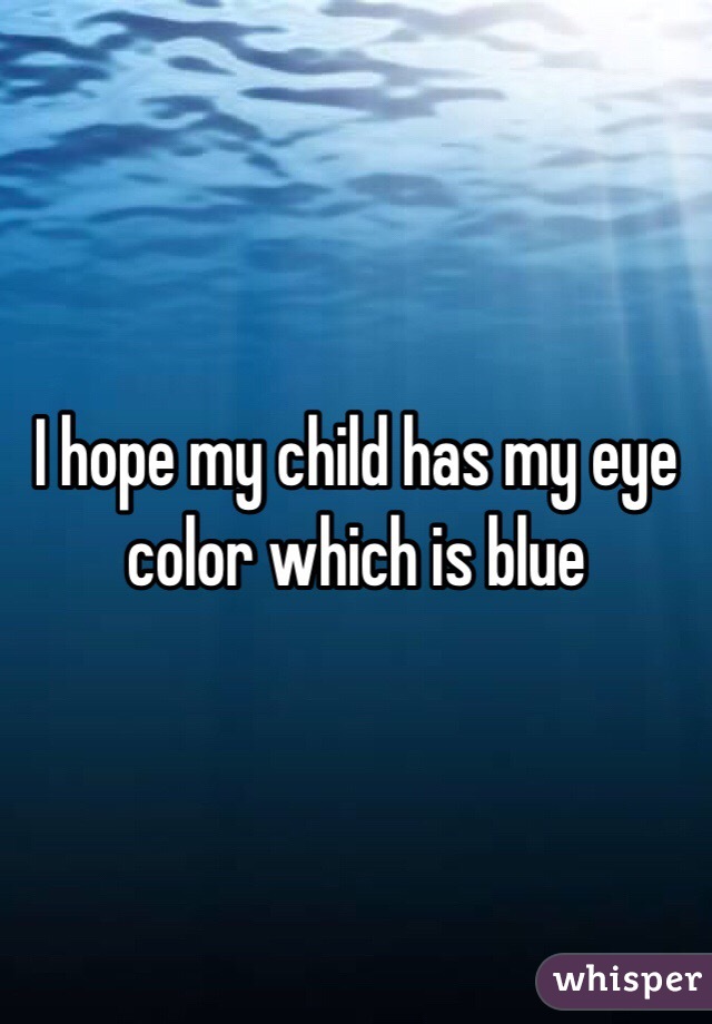 I hope my child has my eye color which is blue