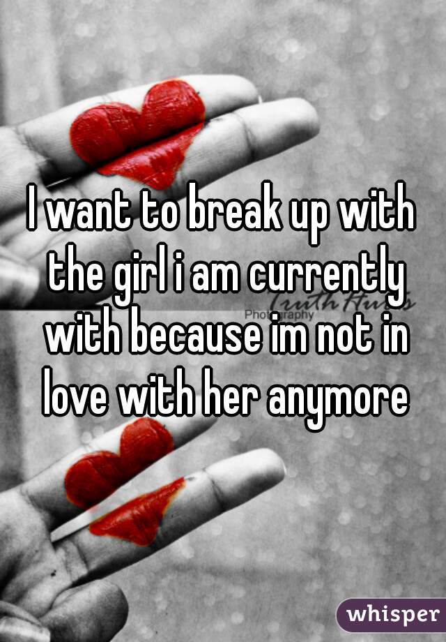 I want to break up with the girl i am currently with because im not in love with her anymore