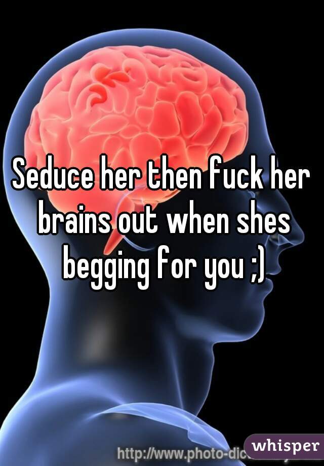 Seduce her then fuck her brains out when shes begging for you ;)