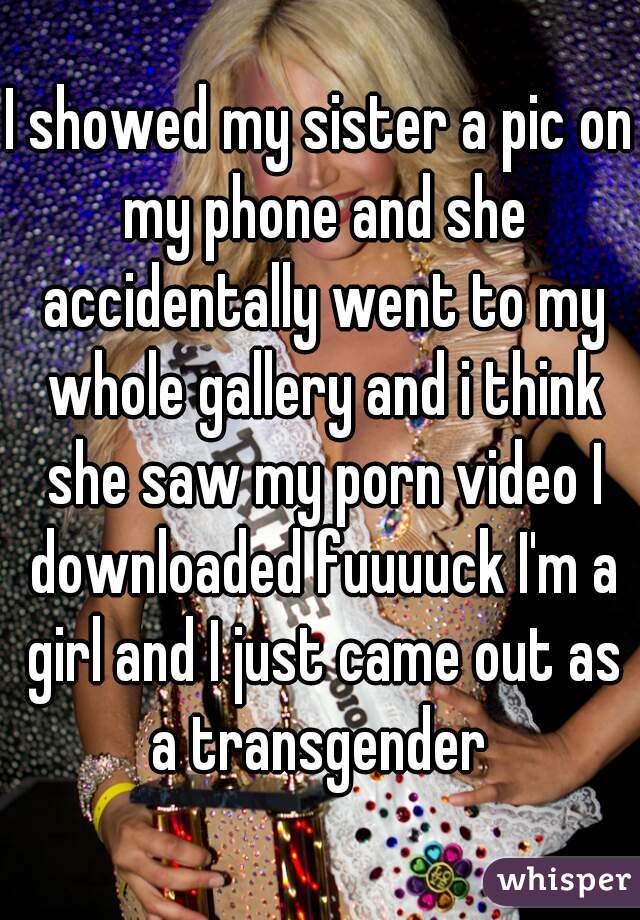 I showed my sister a pic on my phone and she accidentally went to my whole gallery and i think she saw my porn video I downloaded fuuuuck I'm a girl and I just came out as a transgender 
