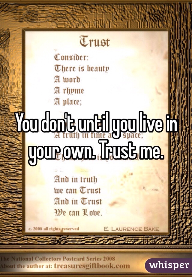 You don't until you live in your own. Trust me.