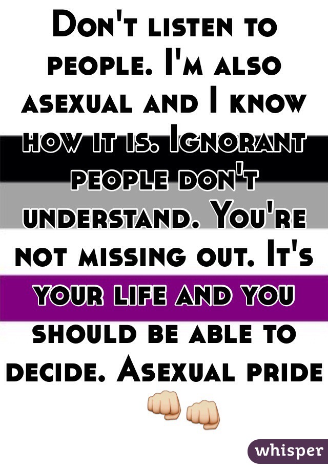 Don't listen to people. I'm also asexual and I know how it is. Ignorant people don't understand. You're not missing out. It's your life and you should be able to decide. Asexual pride👊