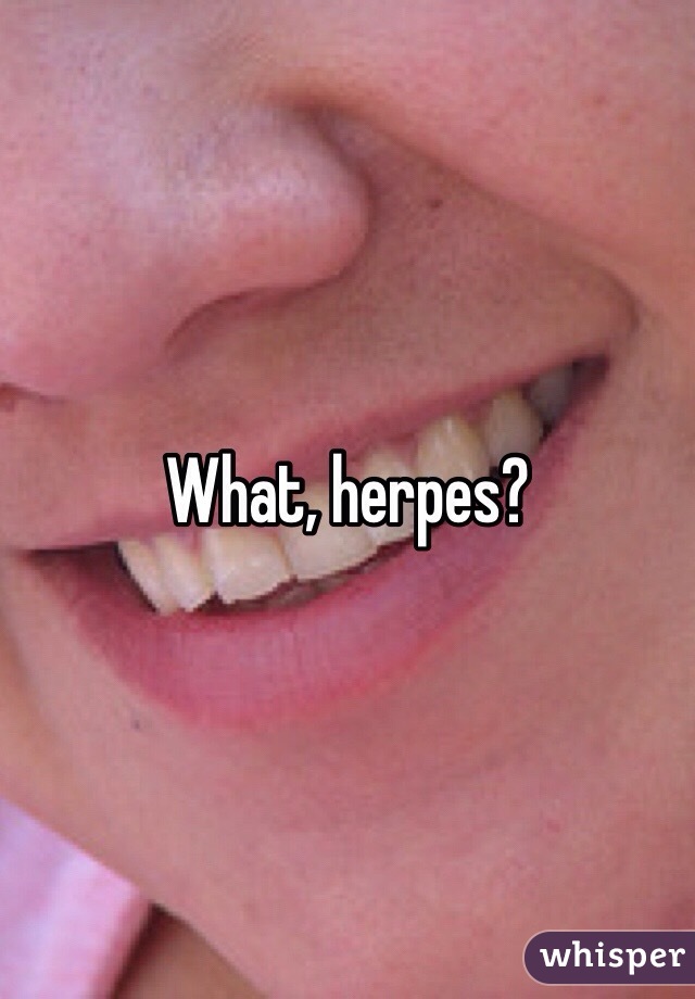 What, herpes? 