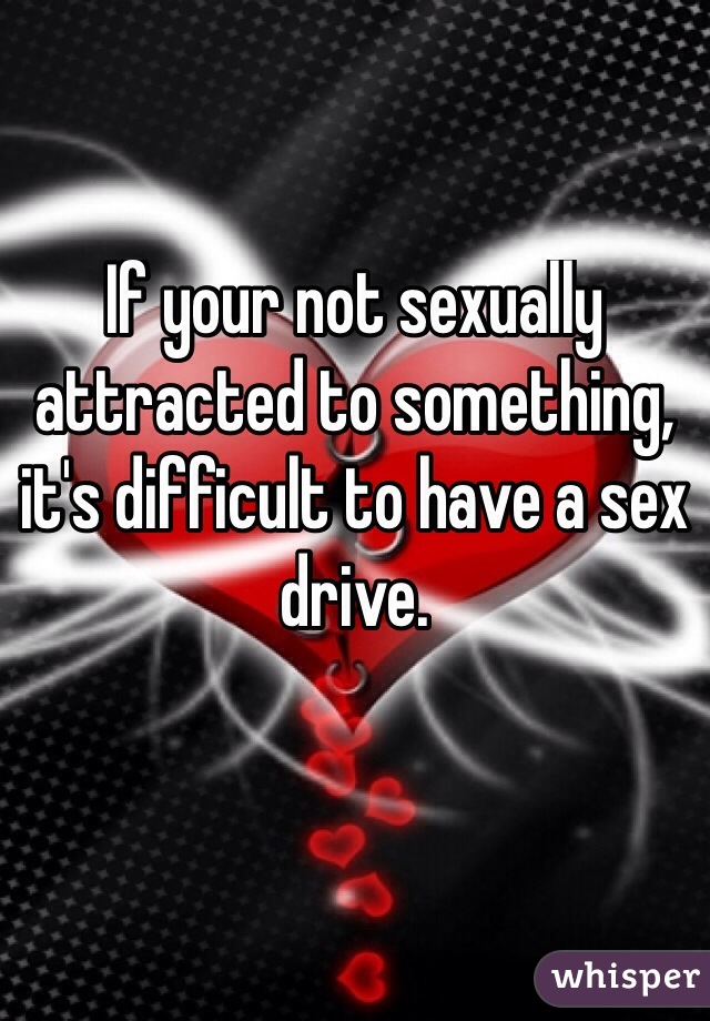 If your not sexually attracted to something, it's difficult to have a sex drive. 

