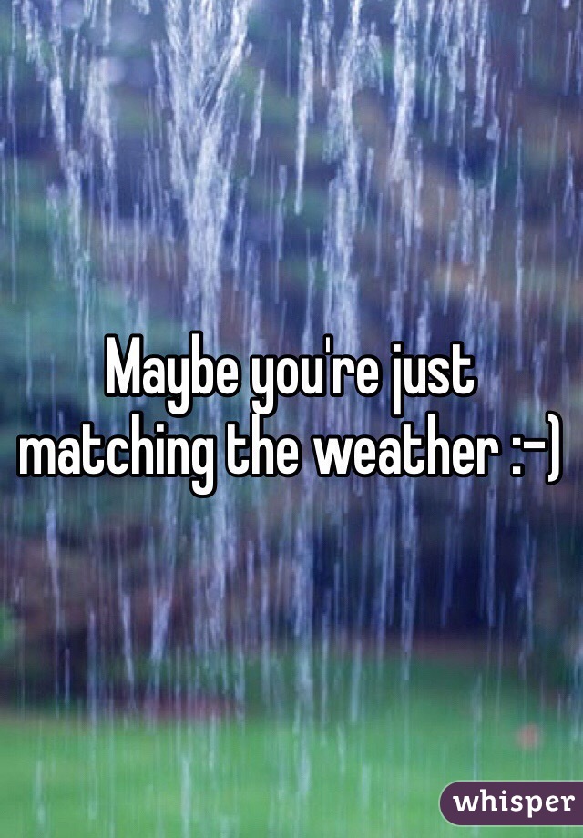 Maybe you're just matching the weather :-)
