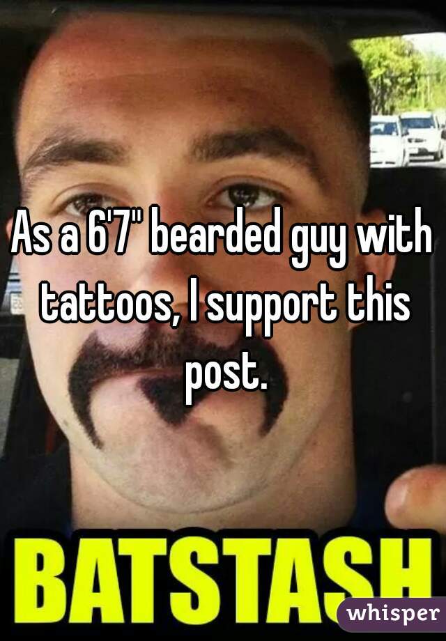 As a 6'7" bearded guy with tattoos, I support this post.