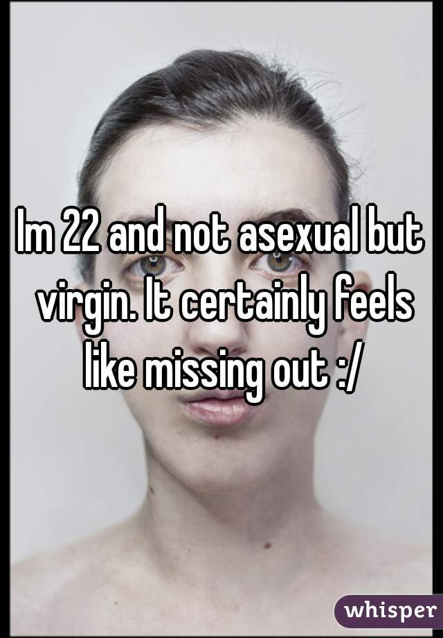 Im 22 and not asexual but virgin. It certainly feels like missing out :/