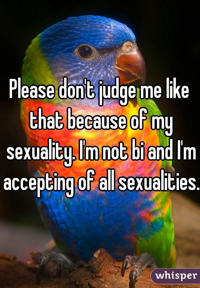 Please don't judge me like that because of my sexuality. I'm not bi and I'm accepting of all sexualities.