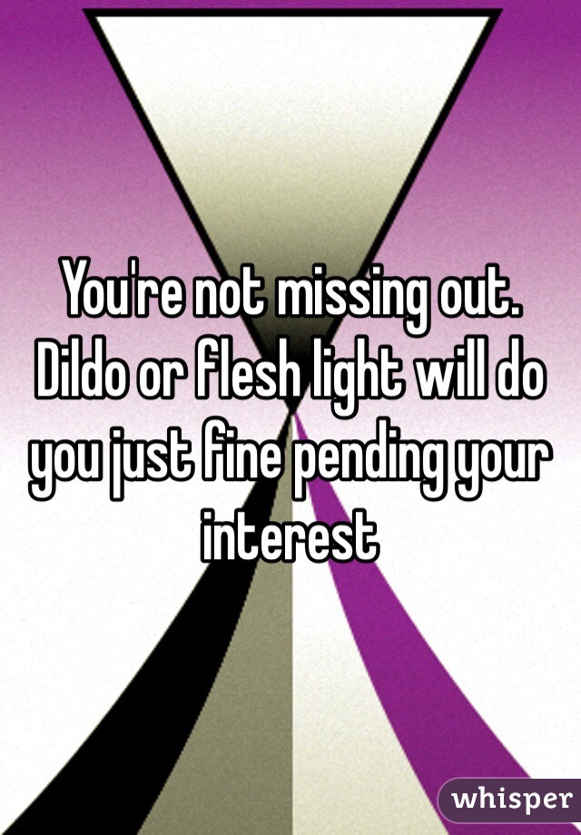 You're not missing out. Dildo or flesh light will do you just fine pending your interest