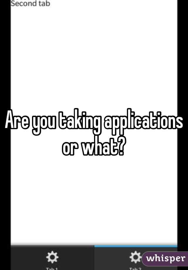 Are you taking applications or what? 