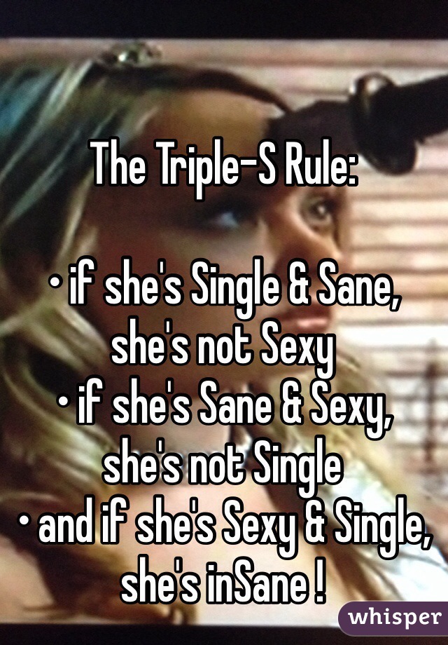 The Triple-S Rule:

• if she's Single & Sane,
she's not Sexy
• if she's Sane & Sexy,
she's not Single
• and if she's Sexy & Single,
she's inSane !