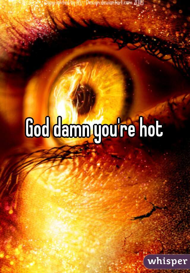 God damn you're hot