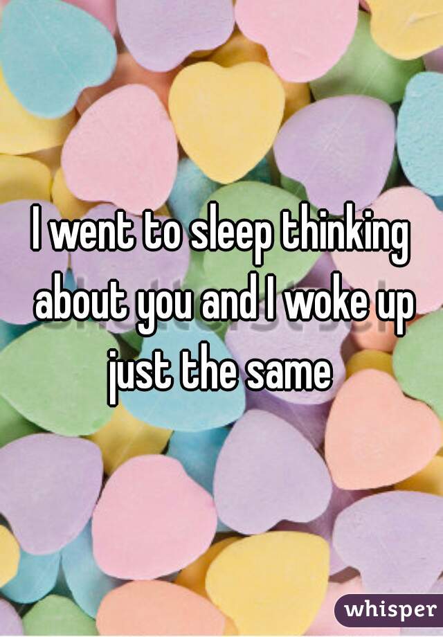 I went to sleep thinking about you and I woke up just the same 