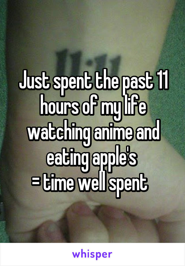 Just spent the past 11 hours of my life watching anime and eating apple's 
= time well spent  