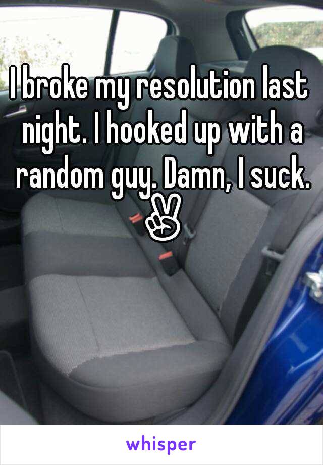 I broke my resolution last night. I hooked up with a random guy. Damn, I suck. ✌