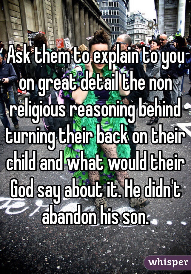 Ask them to explain to you on great detail the non religious reasoning behind turning their back on their child and what would their God say about it. He didn't abandon his son.