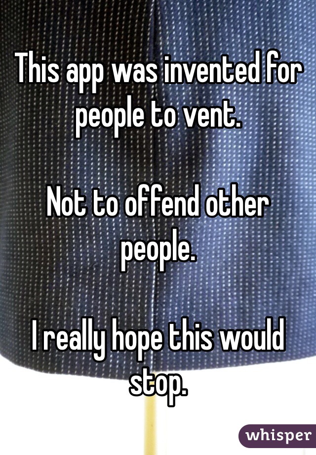 This app was invented for people to vent.

Not to offend other people.

I really hope this would stop.