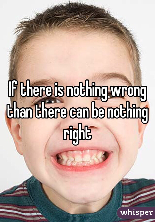 If there is nothing wrong than there can be nothing right