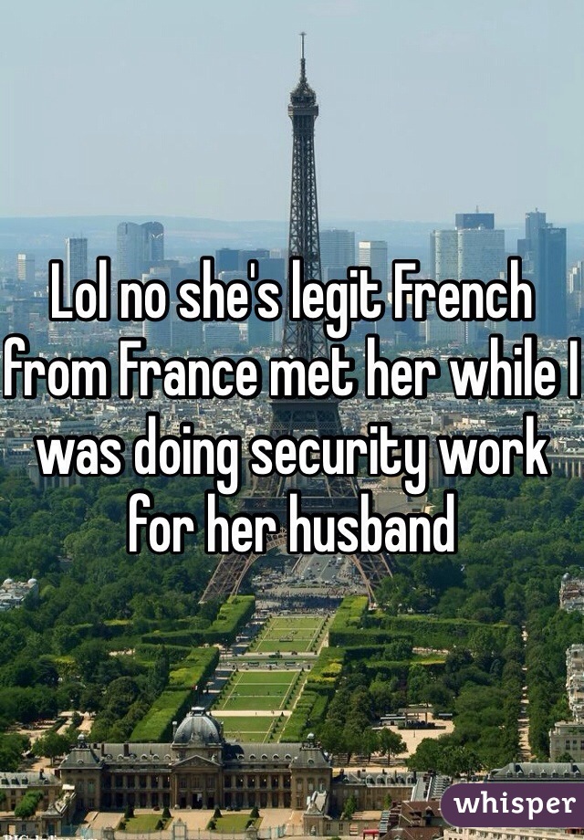 Lol no she's legit French from France met her while I was doing security work for her husband 
