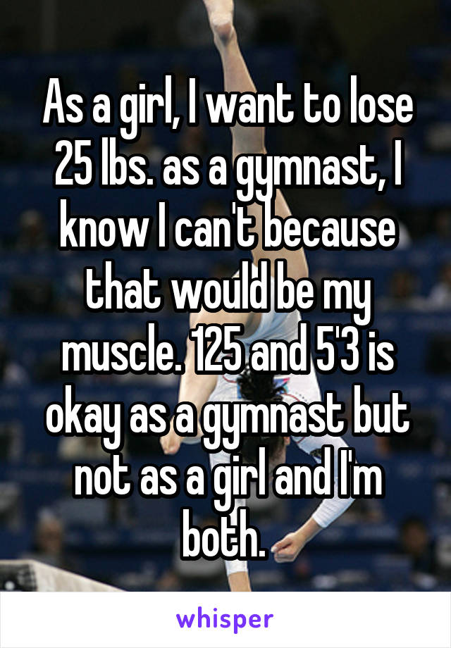 As a girl, I want to lose 25 lbs. as a gymnast, I know I can't because that would be my muscle. 125 and 5'3 is okay as a gymnast but not as a girl and I'm both. 