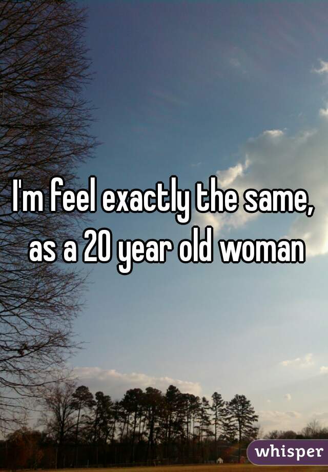 I'm feel exactly the same, as a 20 year old woman