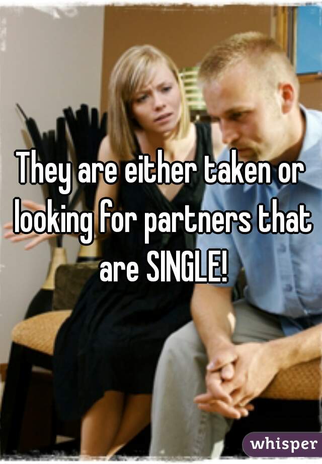 They are either taken or looking for partners that are SINGLE!