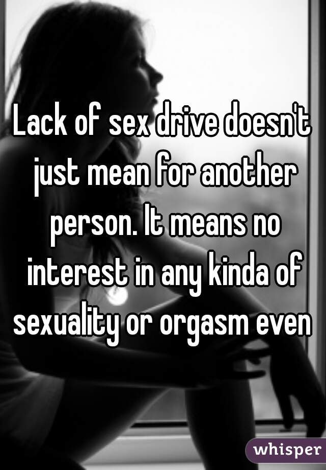 Lack of sex drive doesn't just mean for another person. It means no interest in any kinda of sexuality or orgasm even 