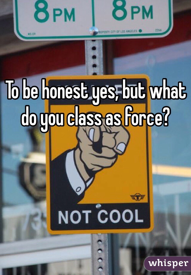 To be honest yes, but what do you class as force? 