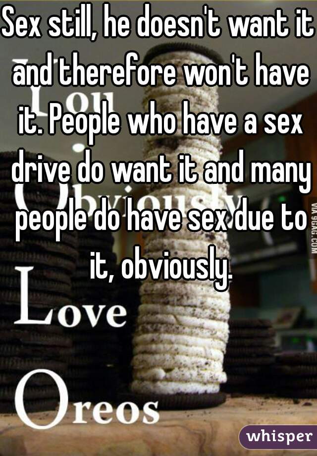 Sex still, he doesn't want it and therefore won't have it. People who have a sex drive do want it and many people do have sex due to it, obviously.