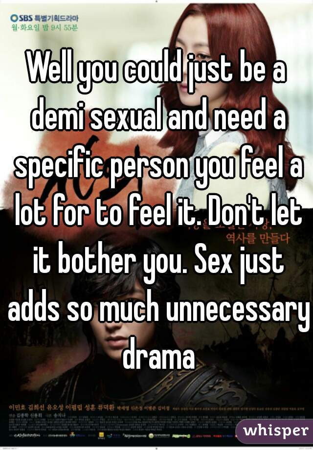 Well you could just be a demi sexual and need a specific person you feel a lot for to feel it. Don't let it bother you. Sex just adds so much unnecessary drama