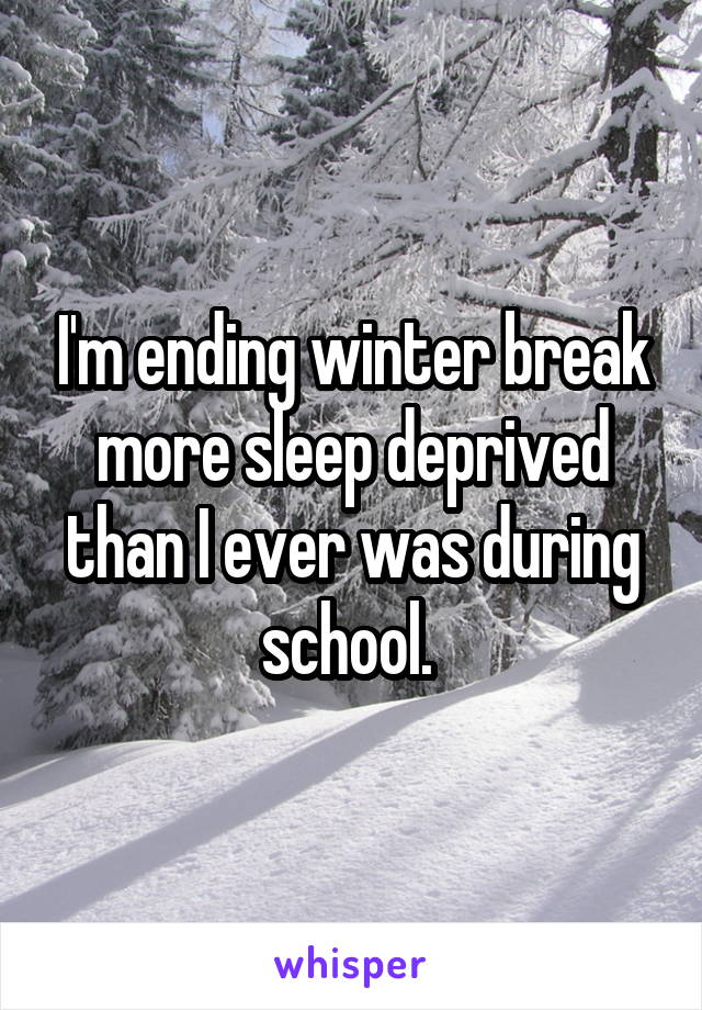 I'm ending winter break more sleep deprived than I ever was during school. 