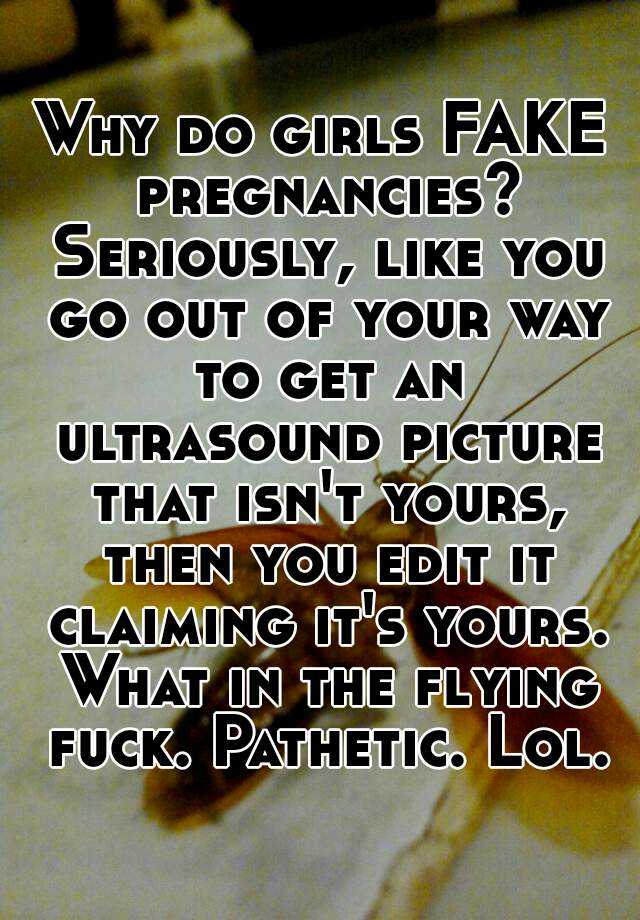 Why do girls FAKE pregnancies? Seriously, like you go out of your way to get an ultrasound picture that isn't yours, then you edit it claiming it's yours. What in the flying fuck. Pathetic. Lol.