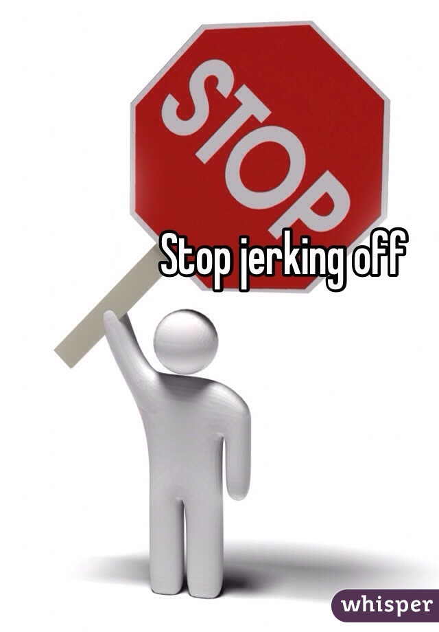 Stop jerking off