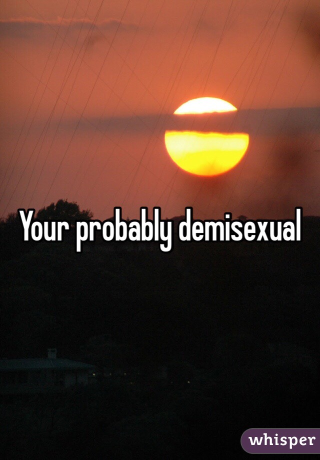 Your probably demisexual