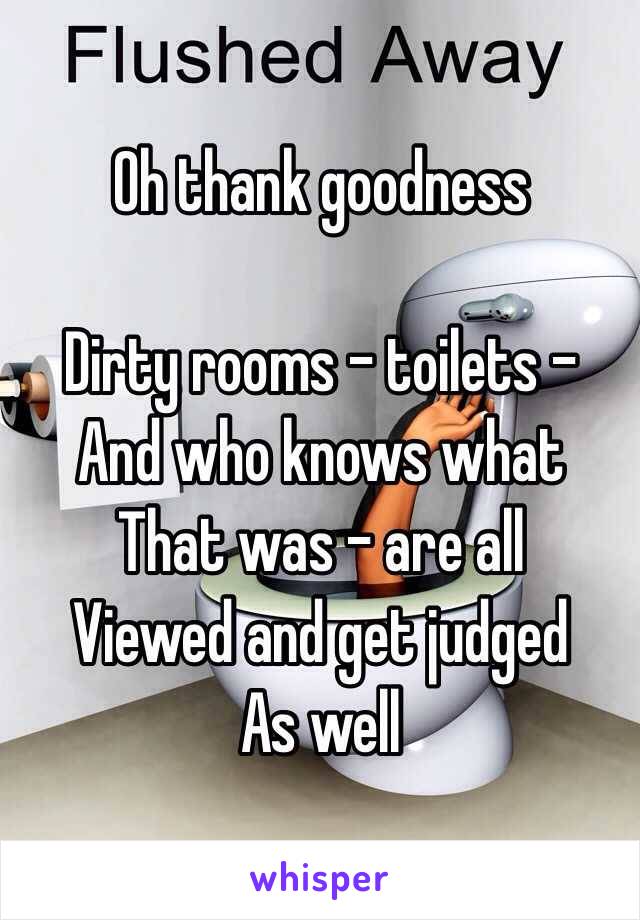 Oh thank goodness 

Dirty rooms - toilets -
And who knows what
That was - are all 
Viewed and get judged 
As well 