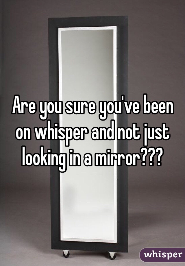 Are you sure you've been on whisper and not just looking in a mirror???