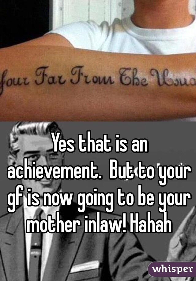 Yes that is an achievement.  But to your gf is now going to be your mother inlaw! Hahah