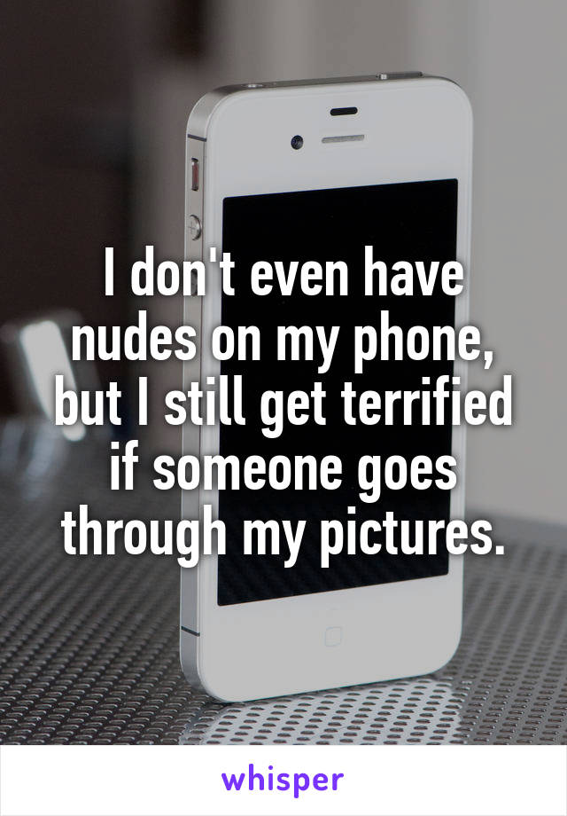I don't even have nudes on my phone, but I still get terrified if someone goes through my pictures.