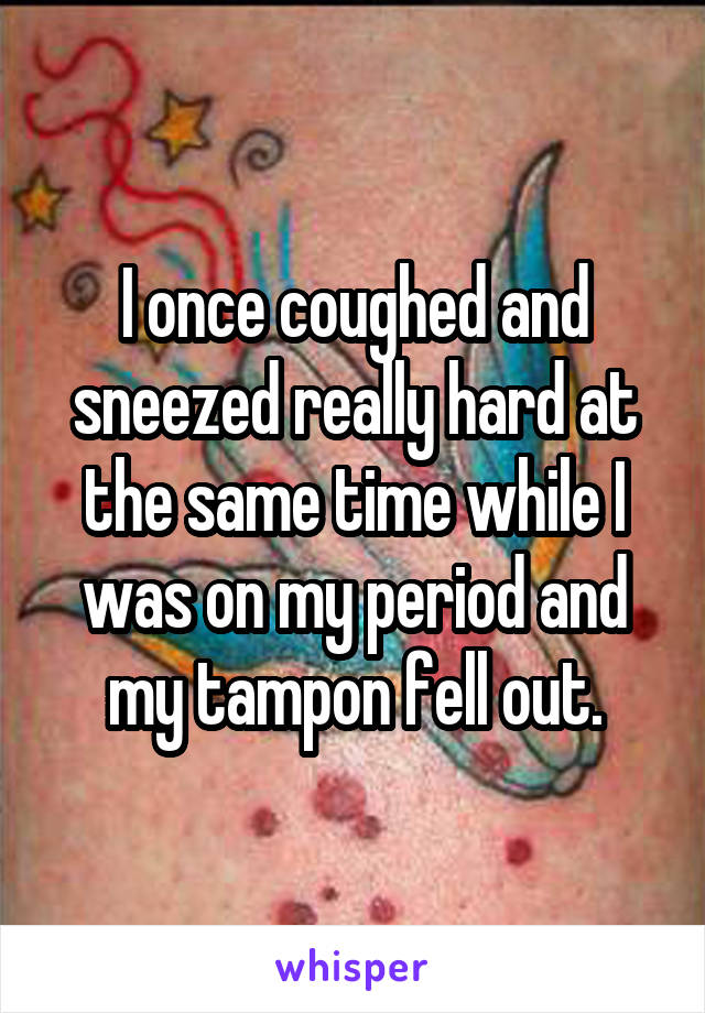 I once coughed and sneezed really hard at the same time while I was on my period and my tampon fell out.