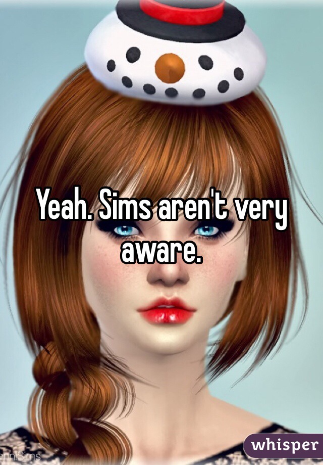 Yeah. Sims aren't very aware. 