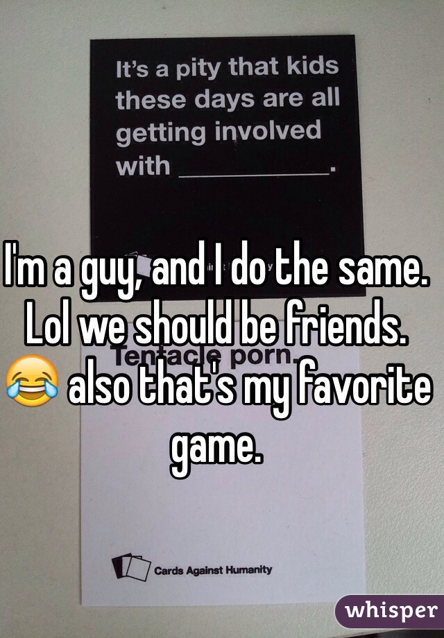 I'm a guy, and I do the same. Lol we should be friends. 😂 also that's my favorite game.