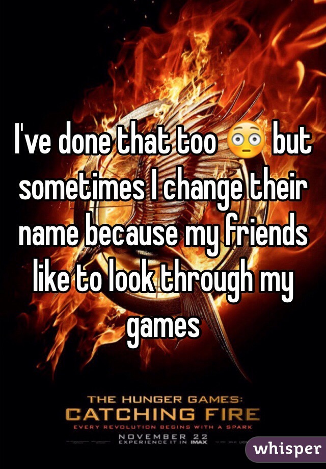 I've done that too 😳 but sometimes I change their name because my friends like to look through my games 