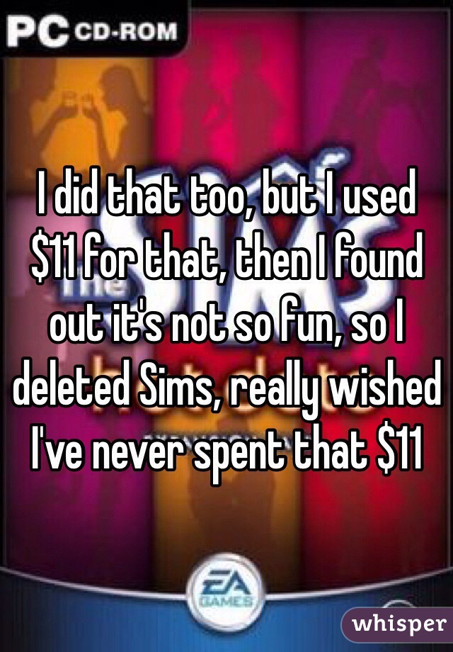 I did that too, but I used $11 for that, then I found out it's not so fun, so I deleted Sims, really wished I've never spent that $11