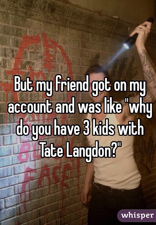 But my friend got on my account and was like "why do you have 3 kids with Tate Langdon?"