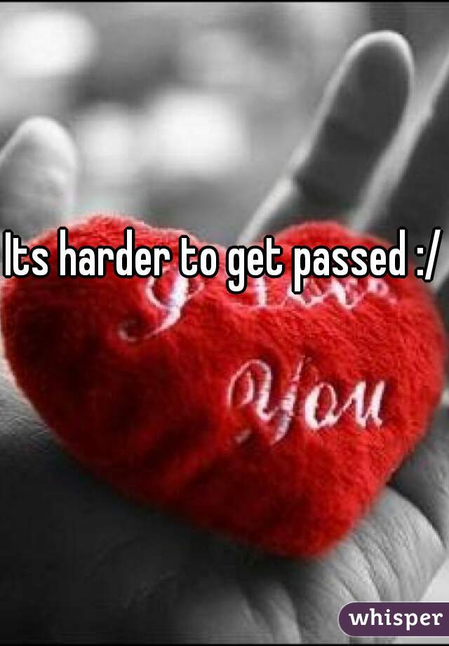 Its harder to get passed :/ 