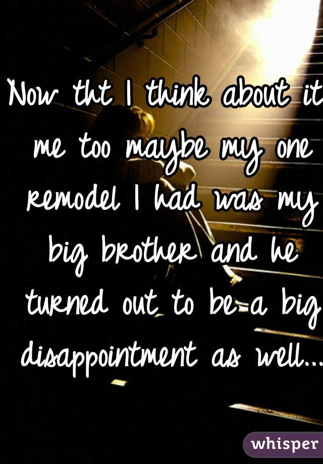 Now tht I think about it me too maybe my one remodel I had was my big brother and he turned out to be a big disappointment as well... 