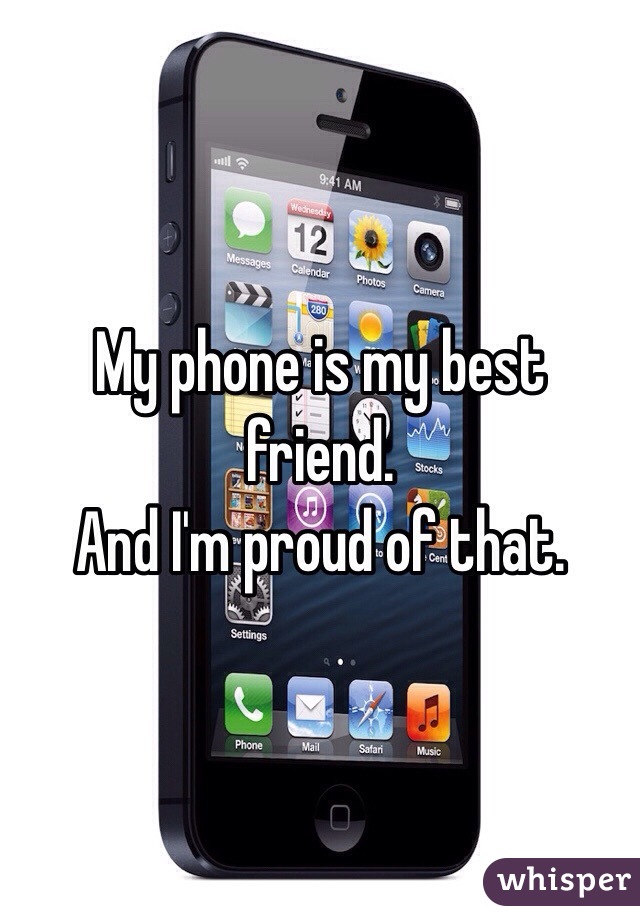 My phone is my best friend. 
And I'm proud of that.